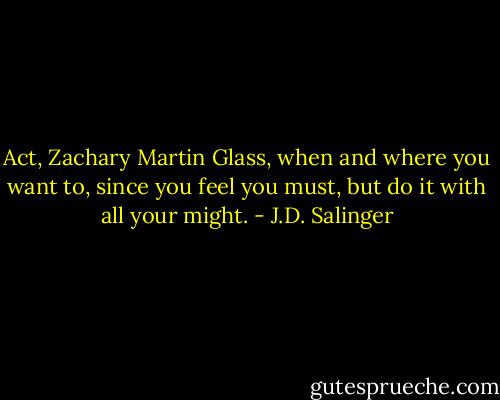 Act, Zachary Martin Glass, when and where you want to, since you feel you must, but do it with all your might. - J.D. Salinger