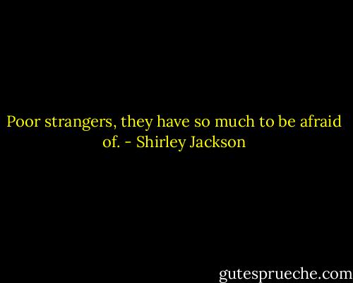 Poor strangers, they have so much to be afraid of. - Shirley Jackson