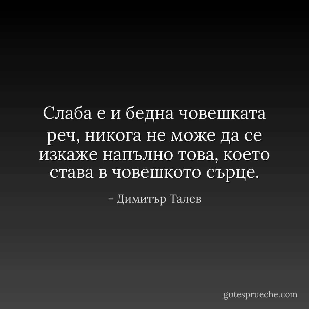‎Слаба е и бедна човешката реч, никога не може да се изкаже напълно това, което става в човешкото сърце. - Димитър Талев