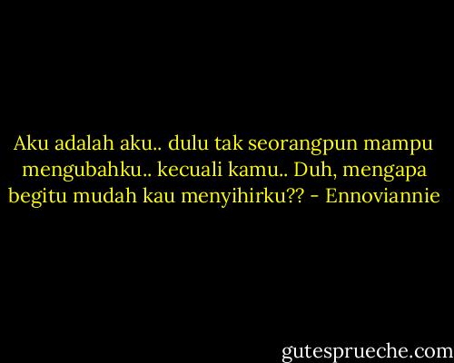 Aku adalah aku..<br />dulu tak seorangpun mampu mengubahku..<br />kecuali kamu..<br />Duh,<br />mengapa begitu mudah kau menyihirku?? - Ennoviannie