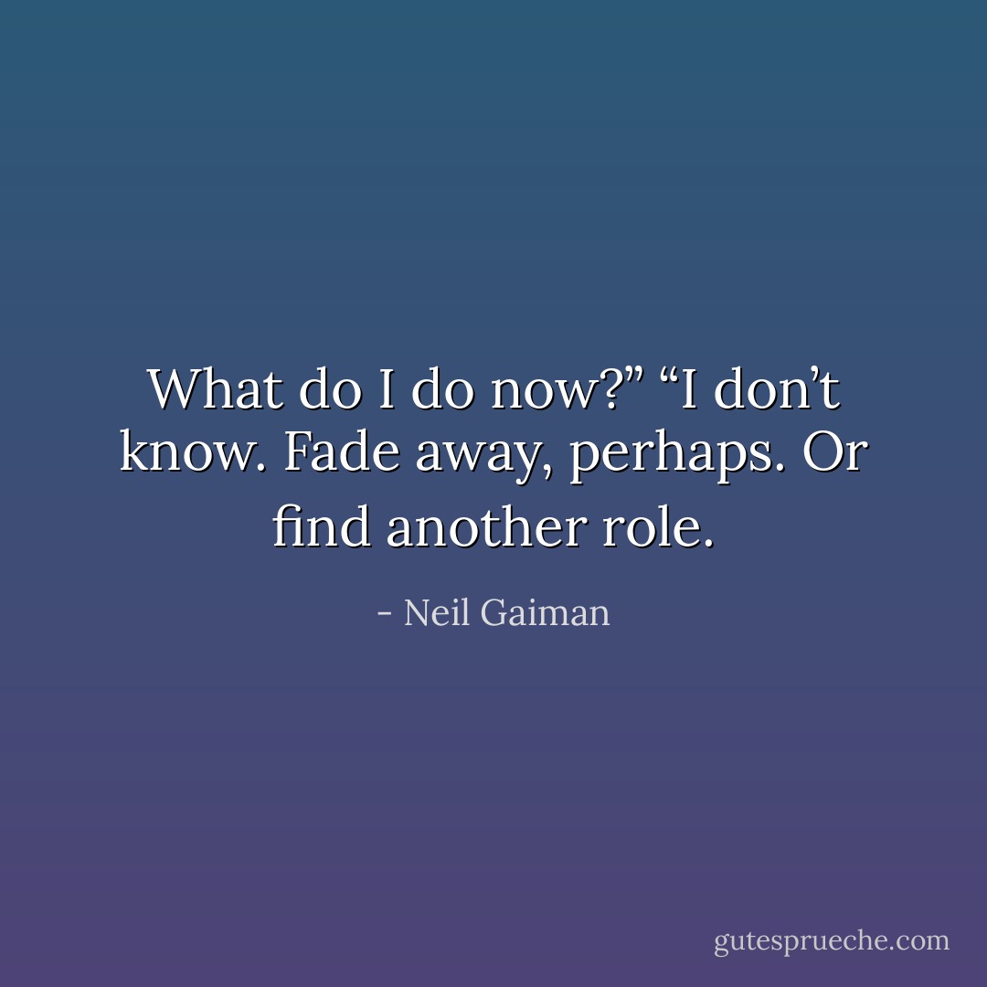 What do I do now?”<br />“I don’t know. Fade away, perhaps. Or find another role. - Neil Gaiman