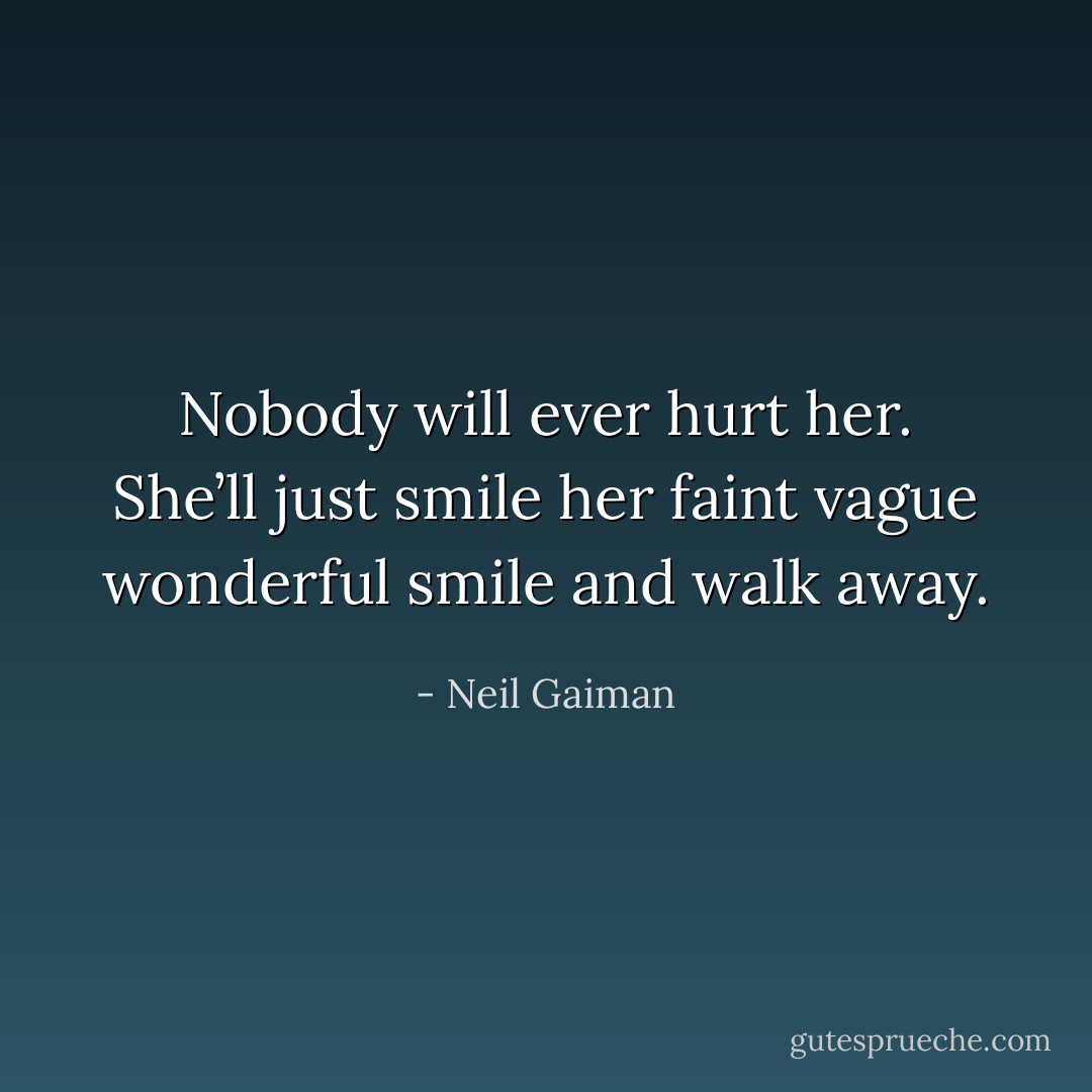 Nobody will ever hurt her. She’ll just smile her faint vague wonderful smile and walk away. - Neil Gaiman
