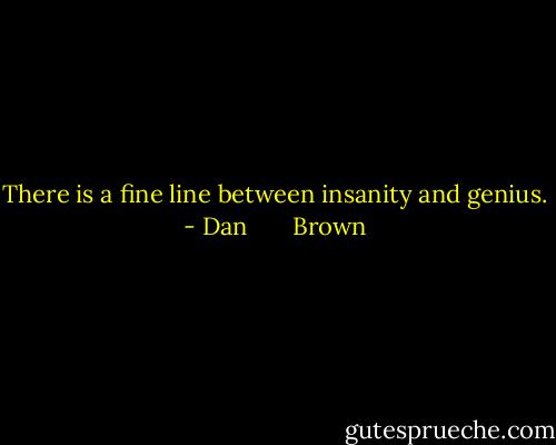There is a fine line between insanity and genius. - Dan       Brown