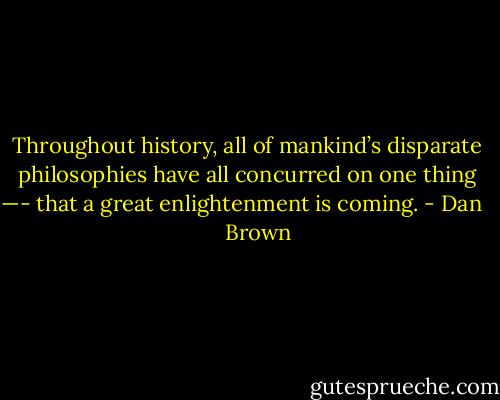 Throughout history, all of mankind’s disparate philosophies have all concurred on one thing —- that a great enlightenment is coming. - Dan       Brown