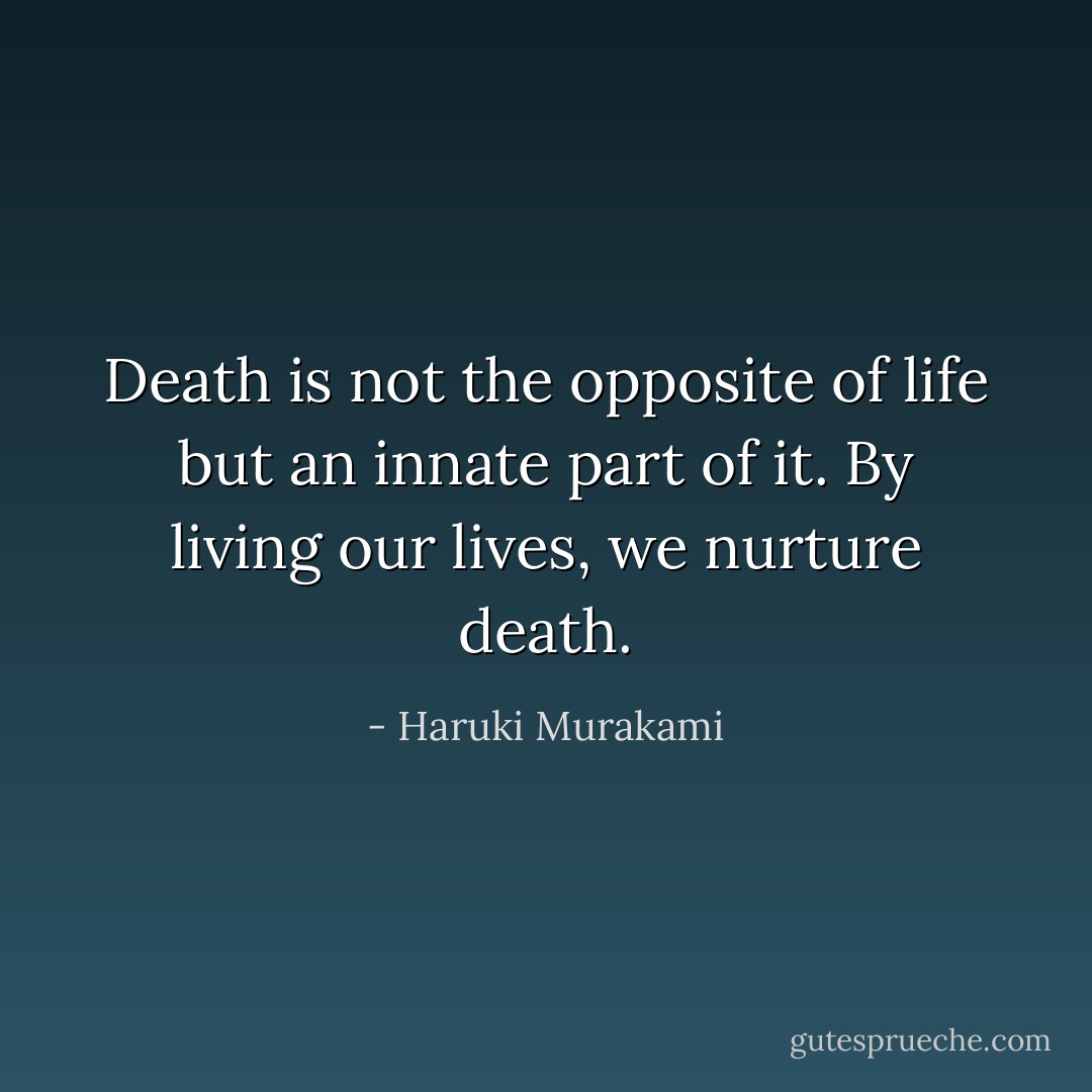 Death is not the opposite of life but an innate part of it. By living our lives, we nurture death. - Haruki Murakami