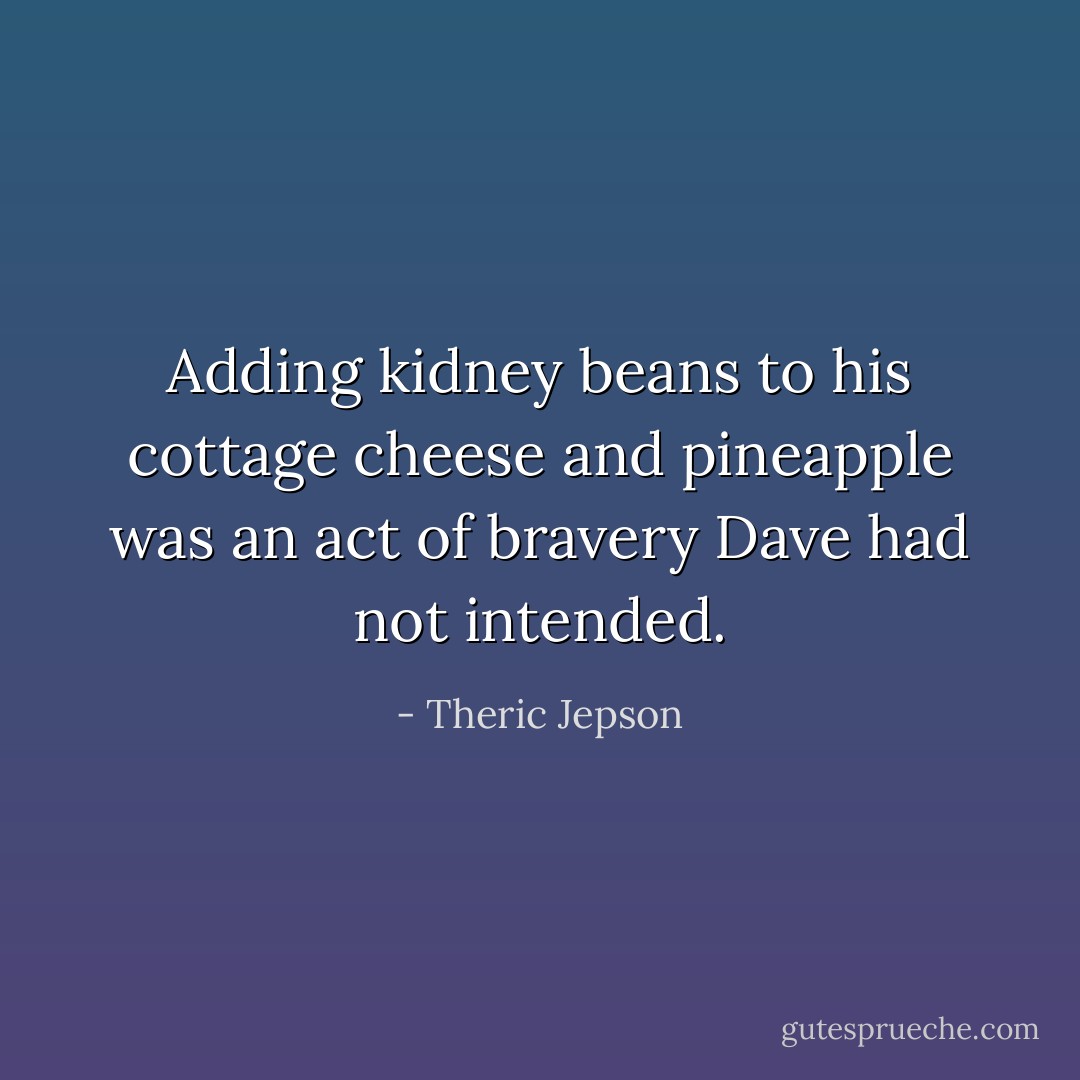Adding kidney beans to his cottage cheese and pineapple was an act of bravery Dave had not intended. - Theric Jepson