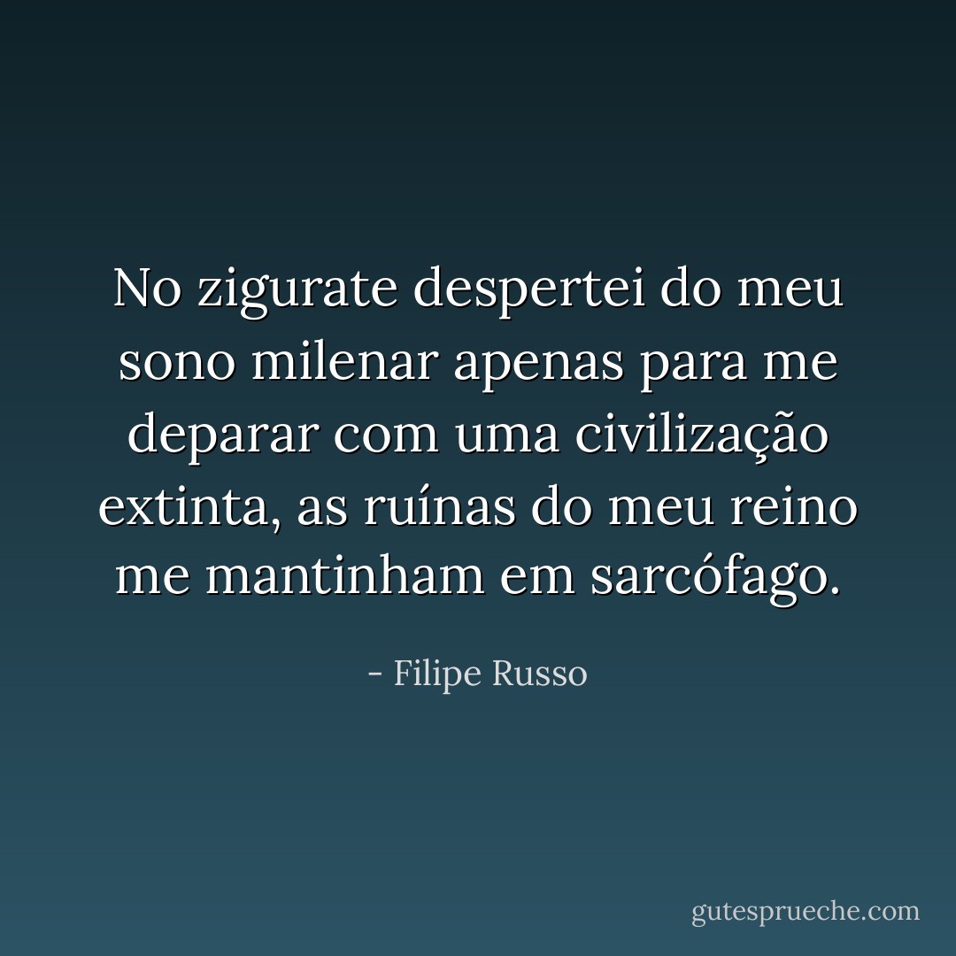 No zigurate despertei do meu sono milenar apenas para me deparar com uma civilização extinta, as ruínas do meu reino me mantinham em sarcófago. - Filipe Russo