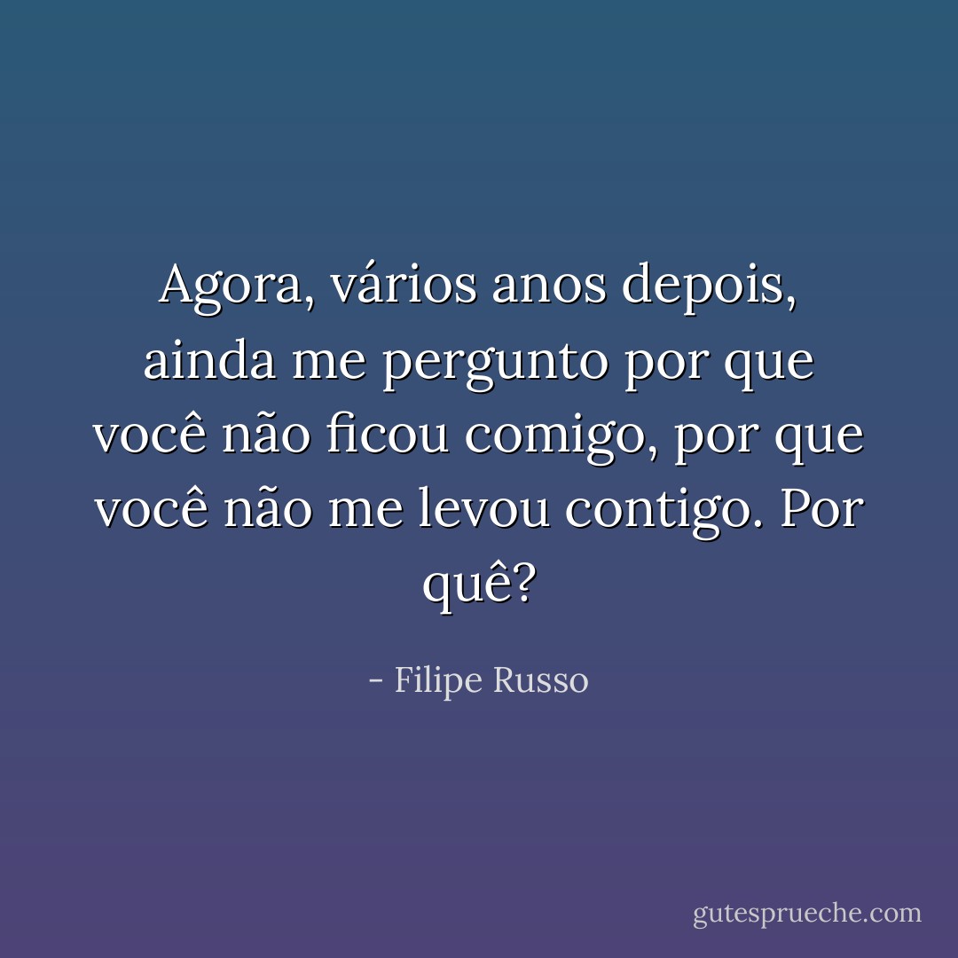 Agora, vários anos depois, ainda me pergunto por que você não ficou comigo, por que você não me levou contigo. Por quê? - Filipe Russo