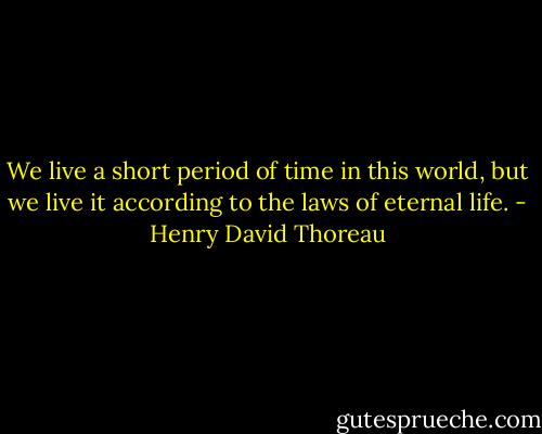 We live a short period of time in this world, but we live it according to the laws of eternal life. - Henry David Thoreau