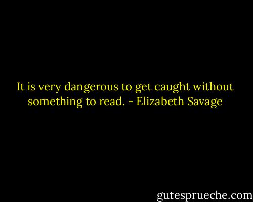 It is very dangerous to get caught without something to read. - Elizabeth Savage