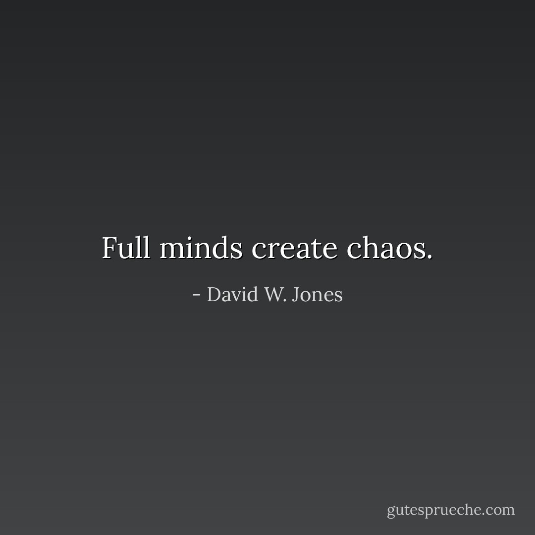 Full minds create chaos. - David W. Jones