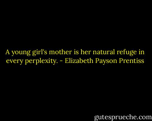A young girl's mother is her natural refuge in every perplexity. - Elizabeth Payson Prentiss