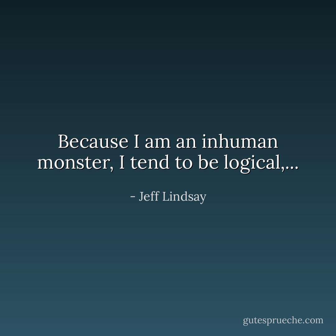 Because I am an inhuman monster, I tend to be logical,... - Jeff Lindsay