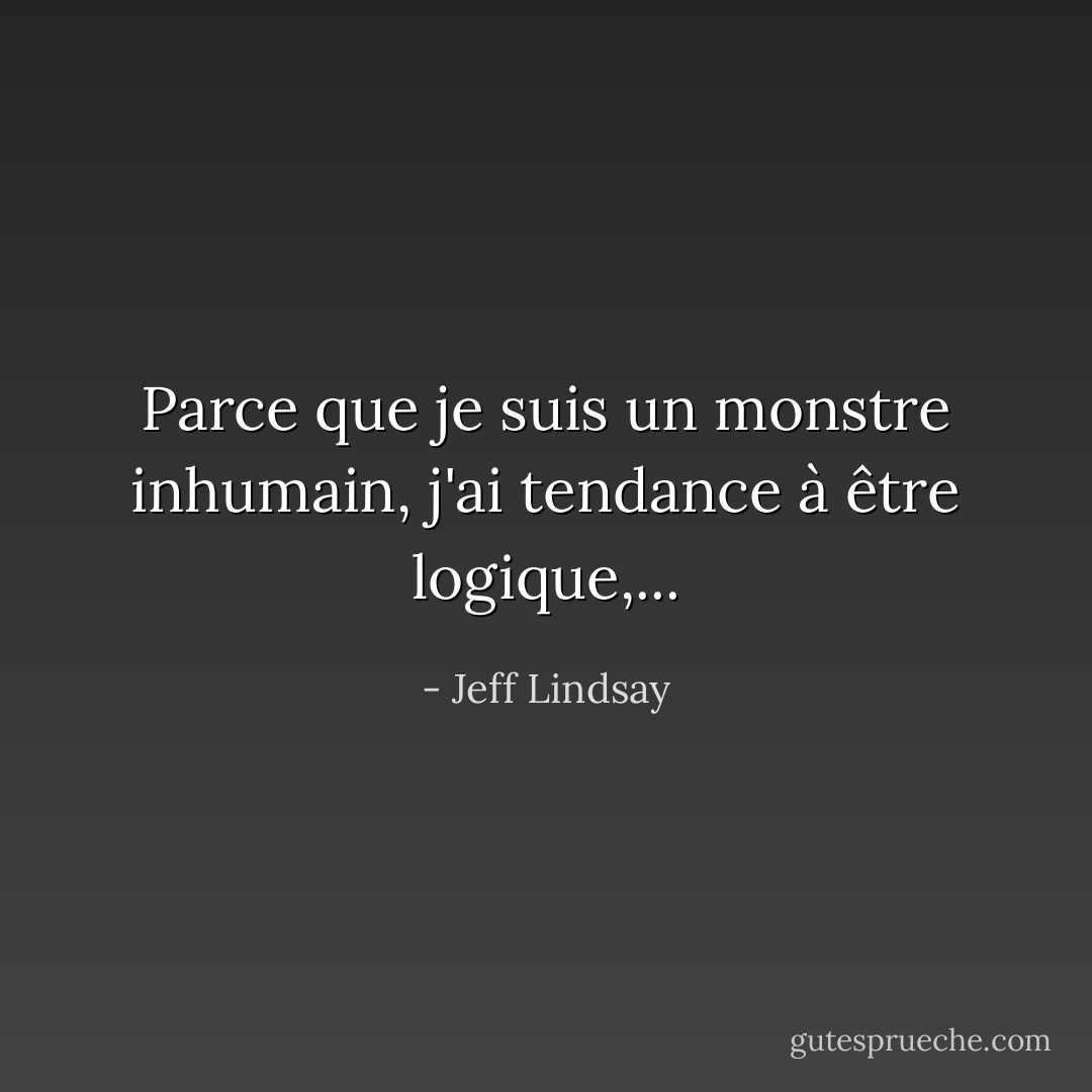 Parce que je suis un monstre inhumain, j'ai tendance à être logique,... - Jeff Lindsay