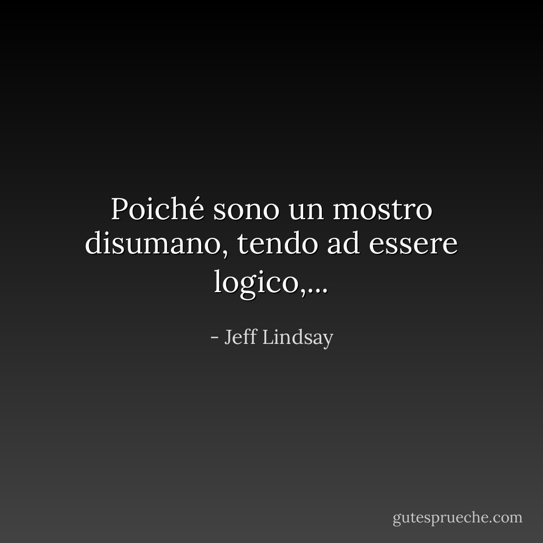Poiché sono un mostro disumano, tendo ad essere logico,... - Jeff Lindsay