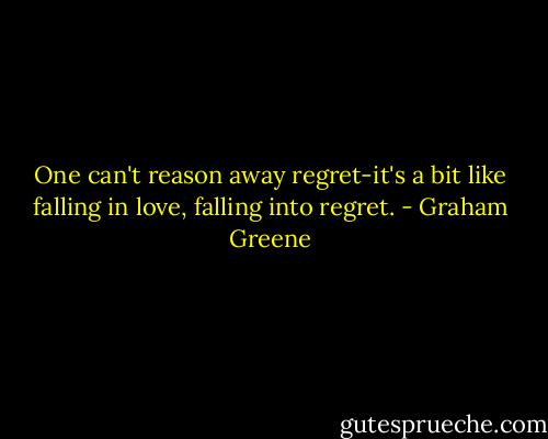 One can't reason away regret-it's a bit like falling in love, falling into regret. - Graham Greene