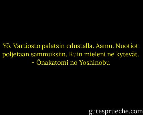 Yö. Vartiosto<br />palatsin edustalla.<br />Aamu. Nuotiot<br />poljetaan sammuksiin. Kuin<br />mieleni ne kytevät. - Ōnakatomi no Yoshinobu