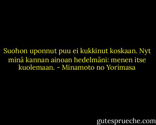 Suohon uponnut<br />puu ei kukkinut koskaan.<br />Nyt minä kannan<br />ainoan hedelmäni:<br />menen itse kuolemaan. - Minamoto no Yorimasa