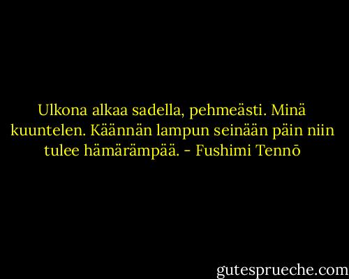 Ulkona alkaa<br />sadella, pehmeästi.<br />Minä kuuntelen.<br />Käännän lampun seinään päin<br />niin tulee hämärämpää. - Fushimi Tennō