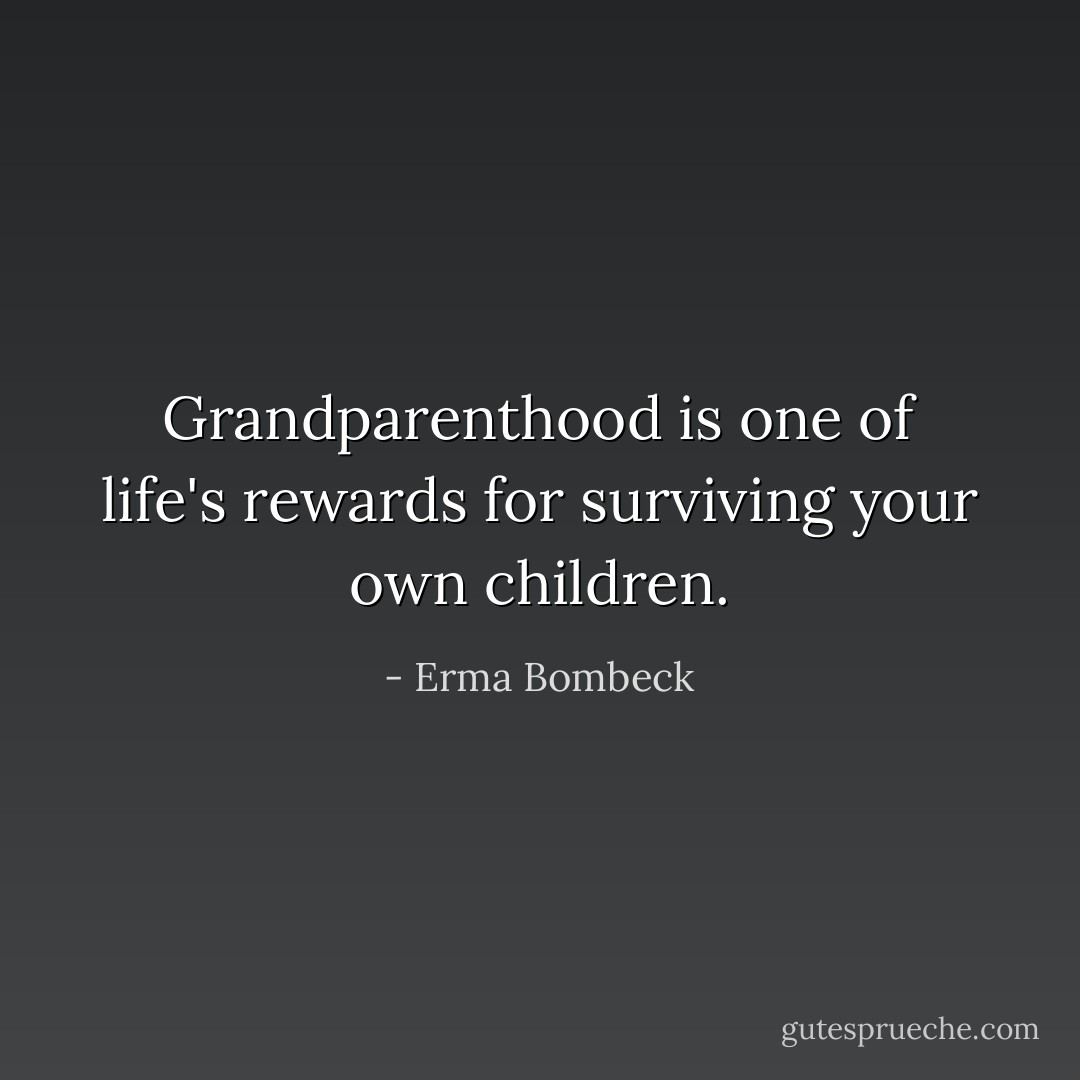 Grandparenthood is one of life's rewards for surviving your own children. - Erma Bombeck