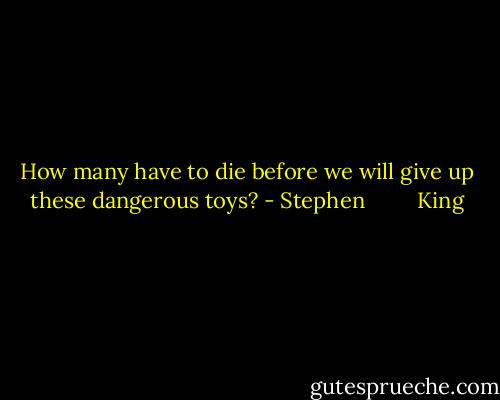 How many have to die before we will give up these dangerous toys? - Stephen         King