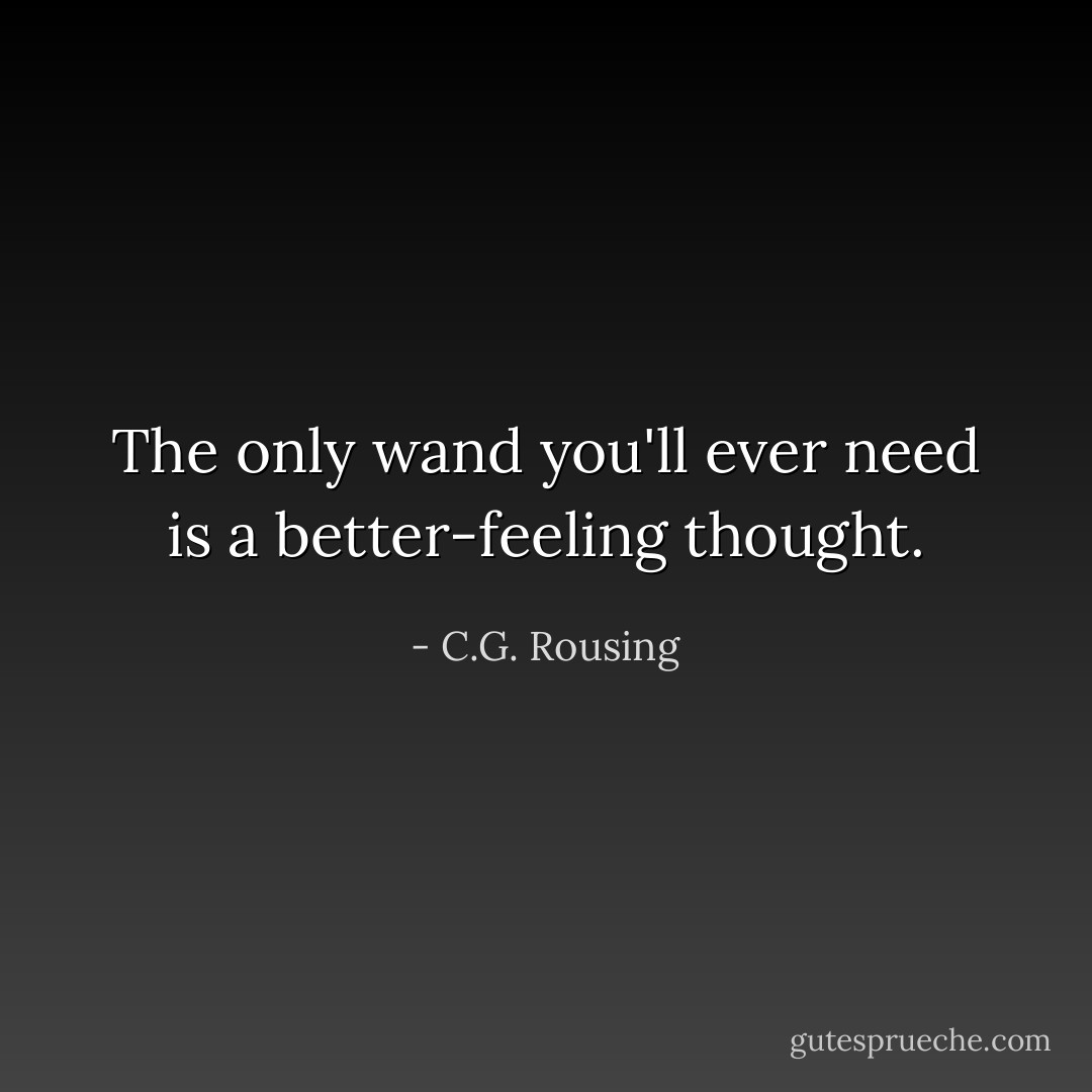 The only wand you'll ever need is a better-feeling thought. - C.G. Rousing