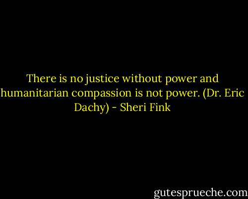 There is no justice without power and humanitarian compassion is not power. (Dr. Eric Dachy) - Sheri Fink