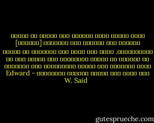 كلما ازداد تعدي أوروبا على الشرق في القرن التاسع عشر ازدادت ثقة الجمهور [الغربي] بالإستشراق. لكنه إذا كانت هذه الزيادة في الثقة قد تزامنت مع نقصان الإصالة، فلا ينبغي لنا أن ندهش كثيراً، لأن أسلوب الإستشراق منذ البداية كان يقوم على إعادة البناء والتكرار - Edward W. Said