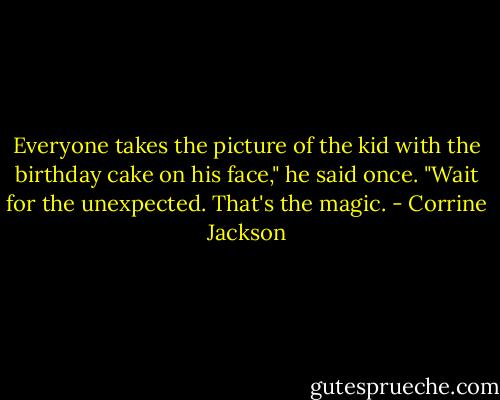 Everyone takes the picture of the kid with the birthday cake on his face," he said once. "Wait for the unexpected. That's the magic. - Corrine Jackson
