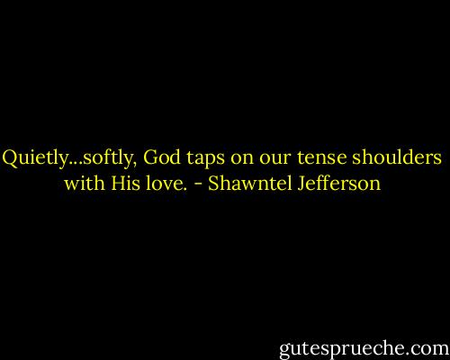 Quietly...softly, God taps on our tense shoulders with His love. - Shawntel Jefferson