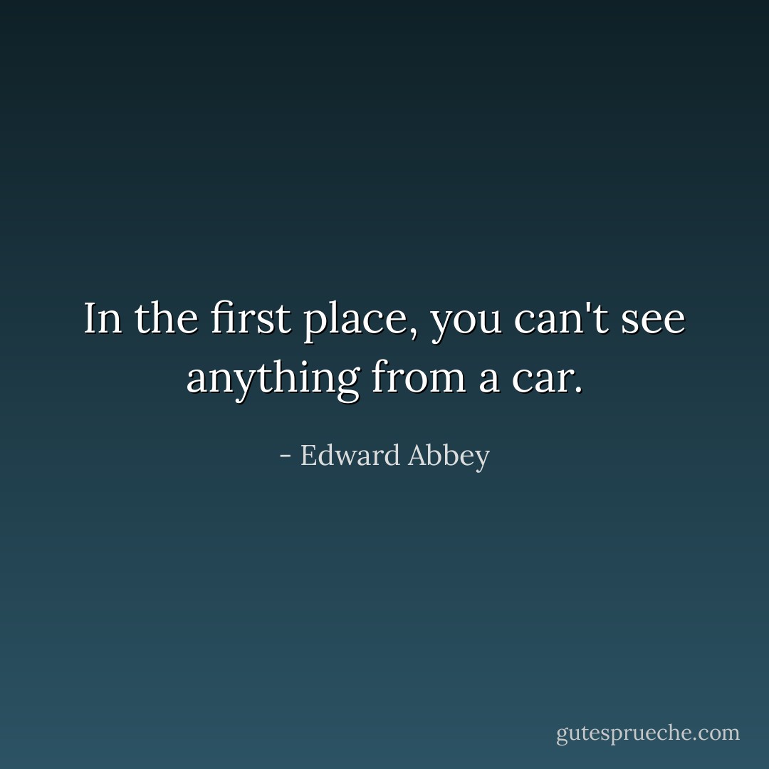 In the first place, you can't see anything from a car. - Edward Abbey