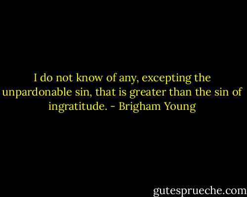 I do not know of any, excepting the unpardonable sin, that is greater than the sin of ingratitude. - Brigham Young