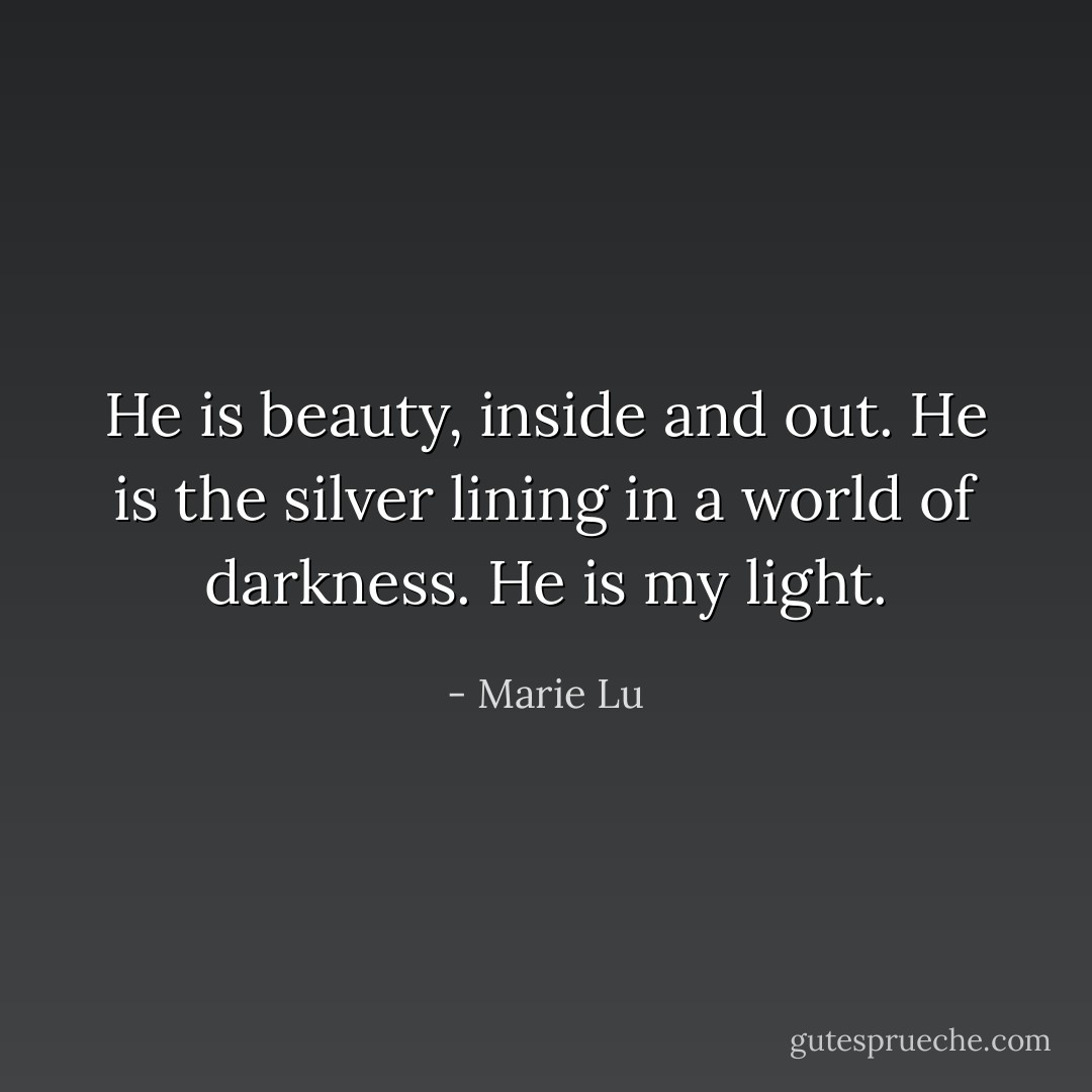He is beauty, inside and out.<br />He is the silver lining in a world of darkness.<br />He is my light. - Marie Lu