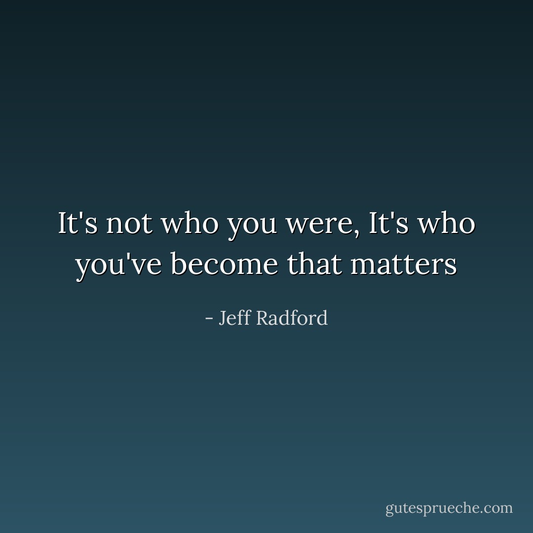 It's not who you were, It's who you've become that matters - Jeff Radford