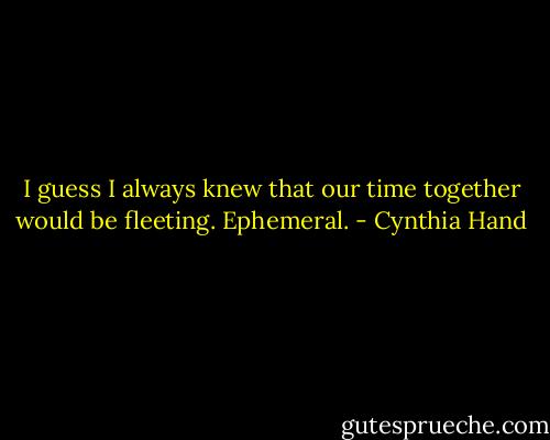 I guess I always knew that our time together would be fleeting. Ephemeral. - Cynthia Hand