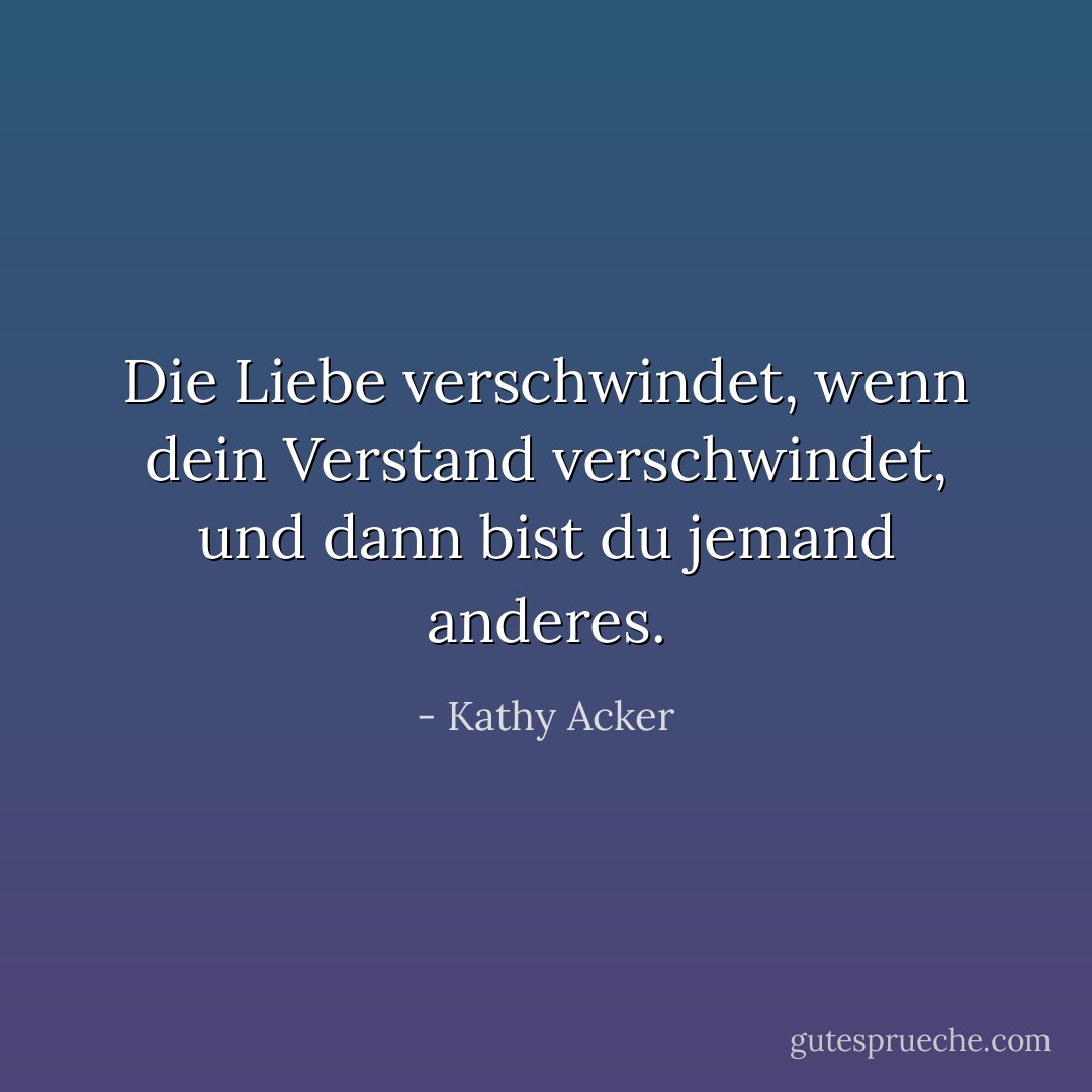 Die Liebe verschwindet, wenn dein Verstand verschwindet, und dann bist du jemand anderes. - Kathy Acker<