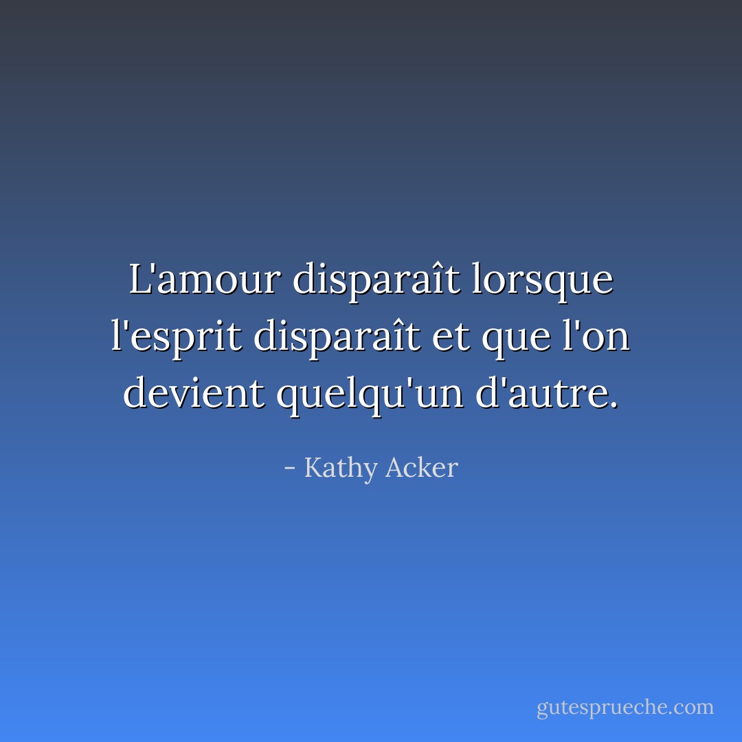 L'amour disparaît lorsque l'esprit disparaît et que l'on devient quelqu'un d'autre. - Kathy Acker