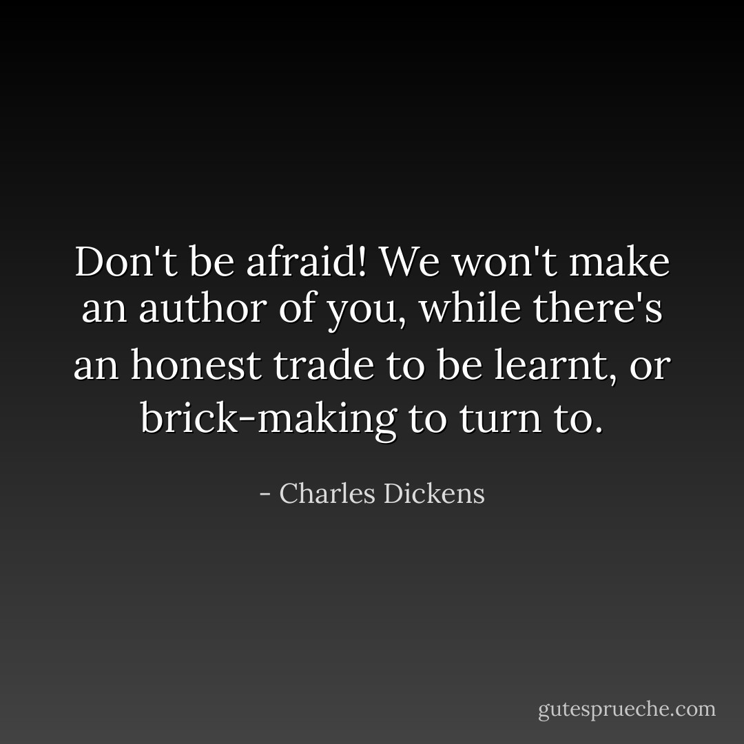 Don't be afraid! We won't make an author of you, while there's an honest trade to be learnt, or brick-making to turn to. - Charles Dickens