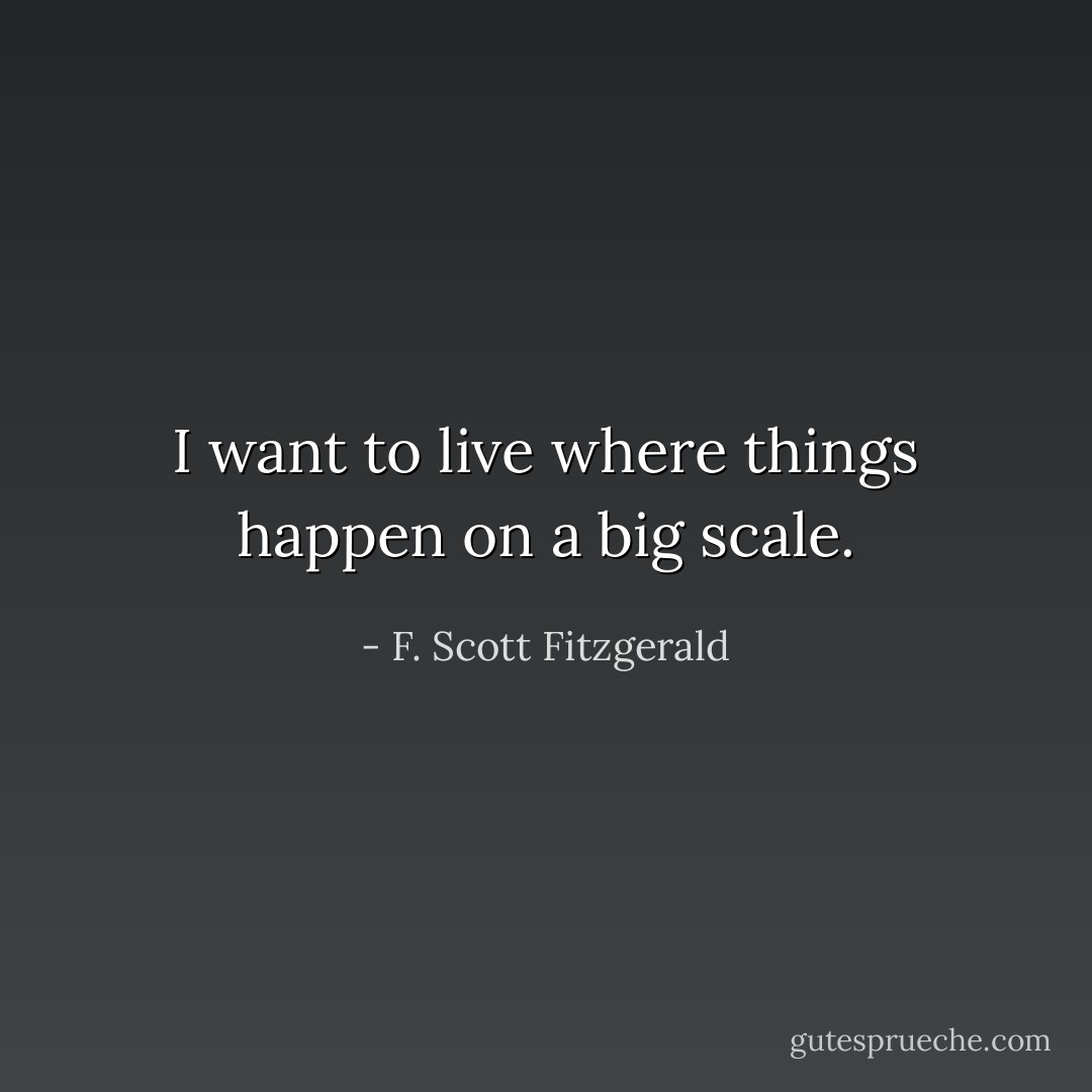 I want to live where things happen on a big scale. - F. Scott Fitzgerald