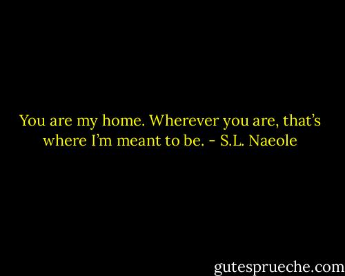 You are my home. Wherever you are, that’s where I’m meant to be. - S.L. Naeole
