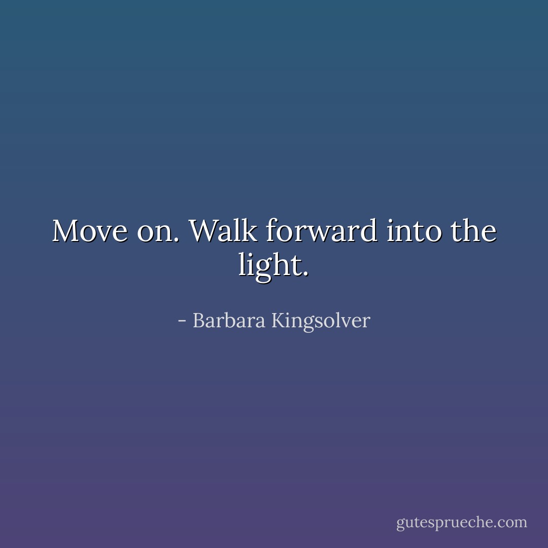Move on. Walk forward into the light. - Barbara Kingsolver