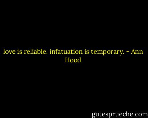 love is reliable. infatuation is temporary. - Ann Hood