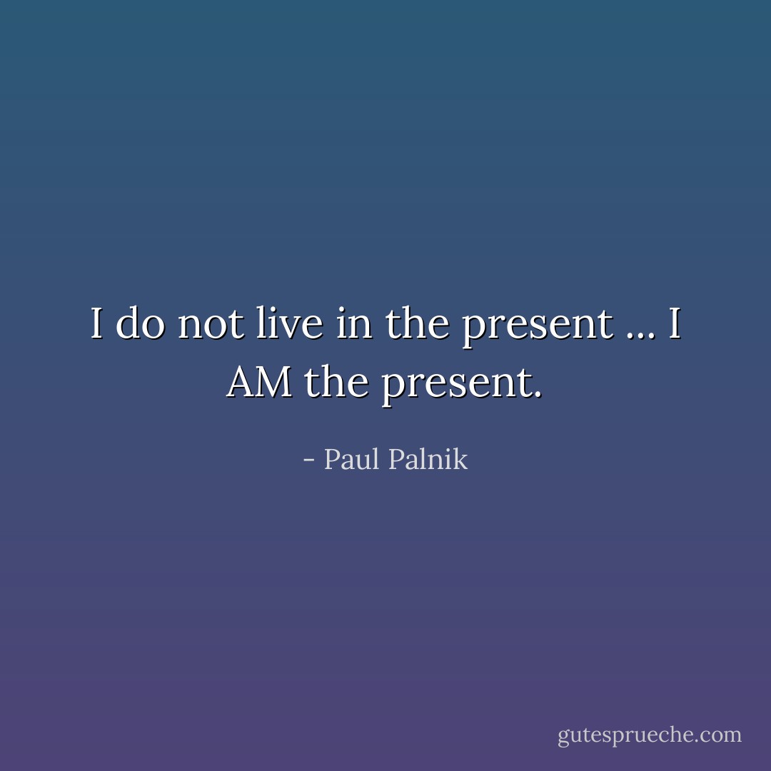 I do not live in the present ... I AM the present. - Paul Palnik