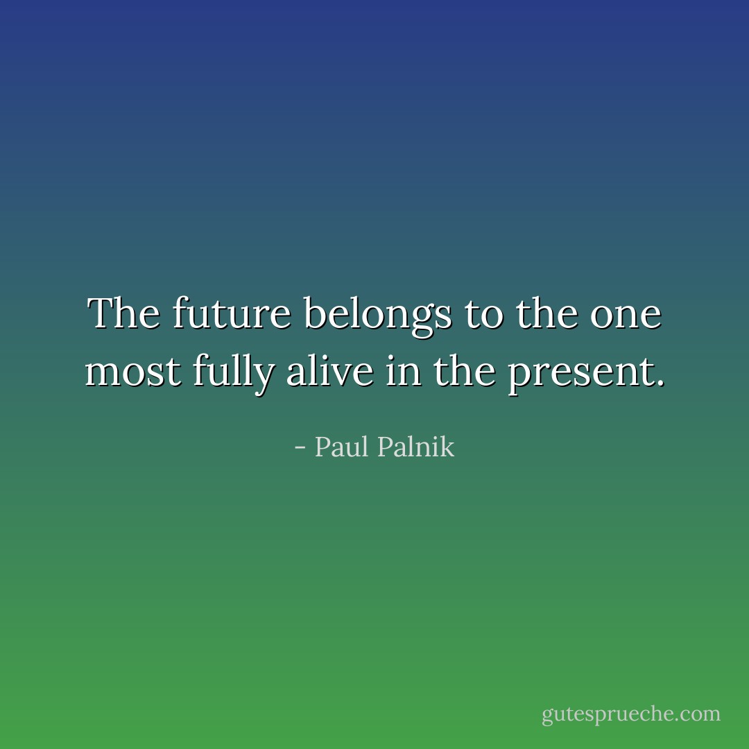 The future belongs to the one most fully alive in the present. - Paul Palnik