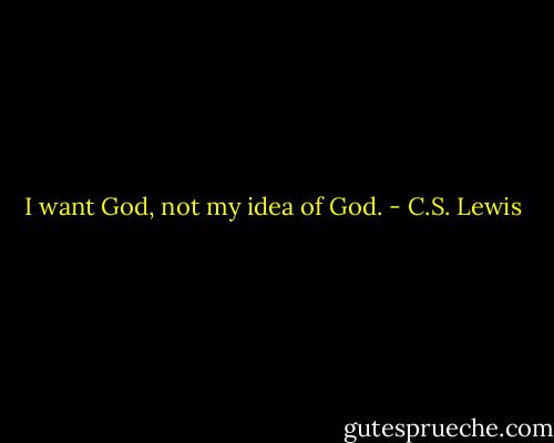 I want God, not my idea of God. - C.S. Lewis