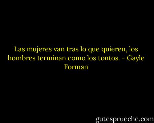 Las mujeres van tras lo que quieren, los hombres terminan como los tontos. - Gayle Forman