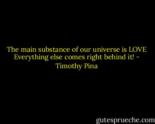 The main substance of our universe is LOVE<br />Everything else comes right behind it! - Timothy Pina