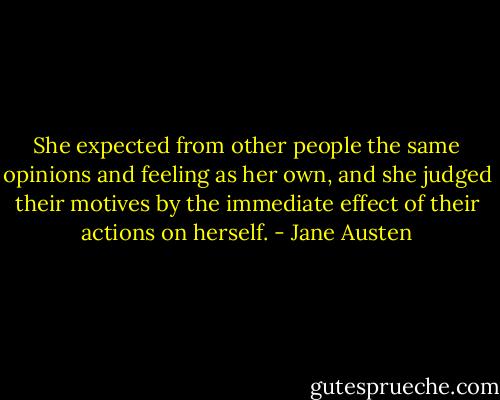 She expected from other people the same opinions and feeling as her own, and she judged their motives by the immediate effect of their actions on herself. - Jane Austen
