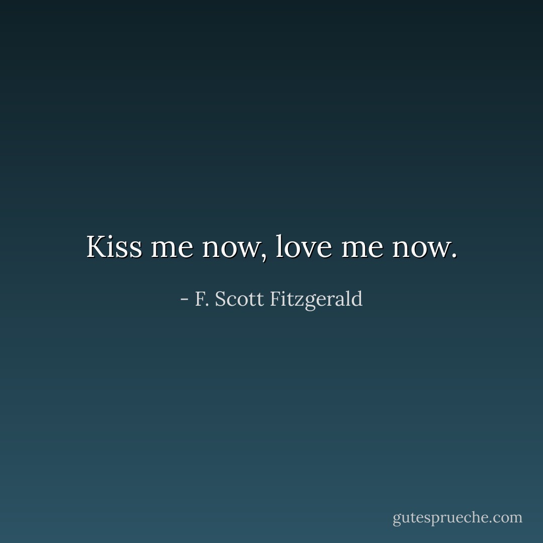 Kiss me now, love me now. - F. Scott Fitzgerald