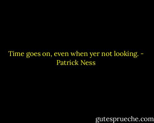 Time goes on, even when yer not looking. - Patrick Ness